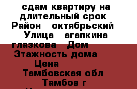 сдам квартиру на длительный срок › Район ­ октябрьский › Улица ­ агапкина глазкова › Дом ­ 22/2 › Этажность дома ­ 9 › Цена ­ 10 000 - Тамбовская обл., Тамбов г. Недвижимость » Квартиры аренда   . Тамбовская обл.,Тамбов г.